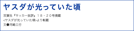 ヤスダが光っていた頃 双葉社『サッカー批評』１８・２０号掲載 <ヤスダが光っていた頃>より転載 文●河崎三行